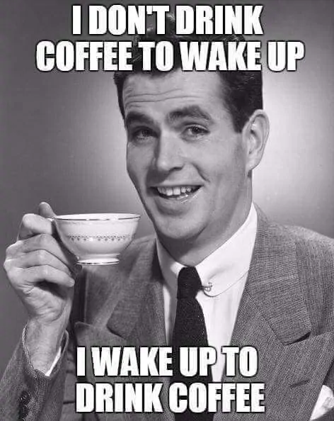 I wake up to drink coffee