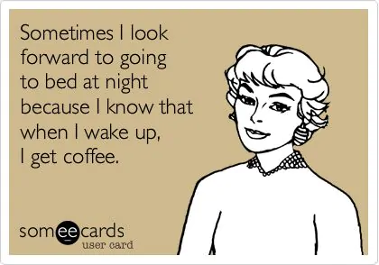 when I wake up, I get coffee